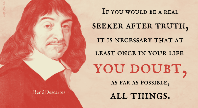 Descartes - If you would be a real seeker after truth, it is necessary that at least once in your life you doubt, as far as possible, all things - wist.info quote
