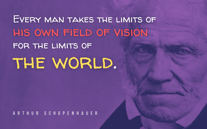 Schopenhauer - Every man takes the limits of his own field of vision for the limits of the world - wist.info quote