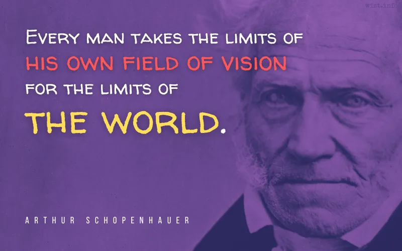 Schopenhauer - Every man takes the limits of his own field of vision for the limits of the world - wist.info quote