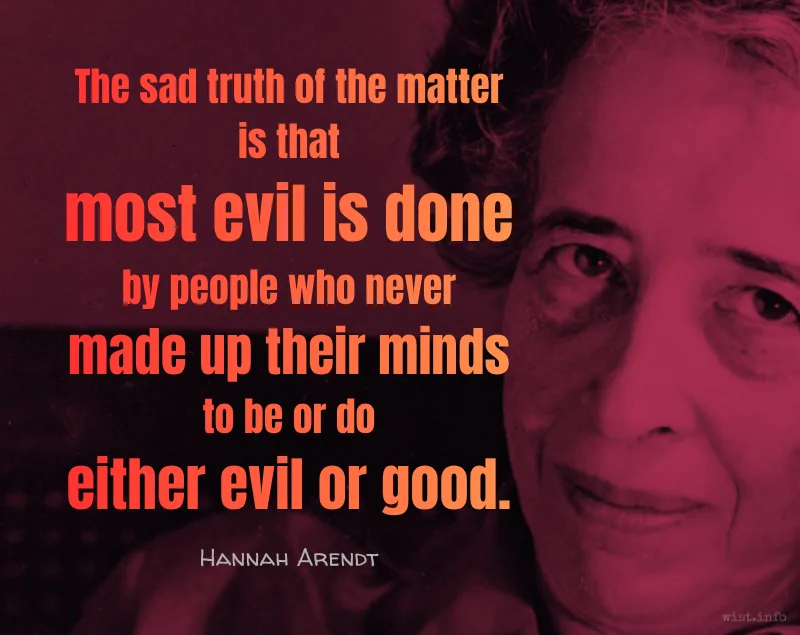 arendt - the sad truth of the matter is that most evil is done by people who never made up their minds to be or do either evil or good - wist.info quote