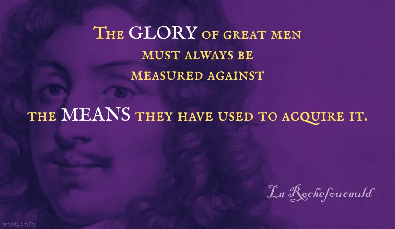 La Rochefoucauld - The glory of great men must always be measured against the means they have used to acquire it - wist.info quote La Rochefoucauld - The glory of great men must always be measured against the means they have used to acquire it - wist.info quote