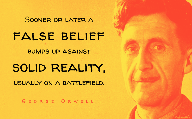 Orwell - Sooner or later a false belief bumps up against solid reality usually on a battlefield - wist.info quote