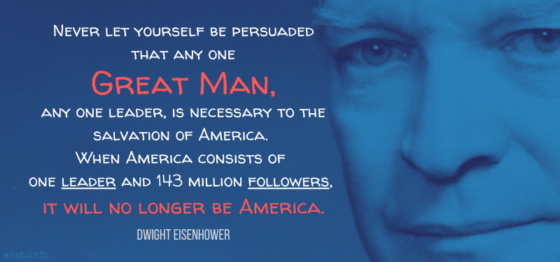 Eisenhower - Never let yourself be persuaded that any one Great Man it will no longer be America - wist.info quote