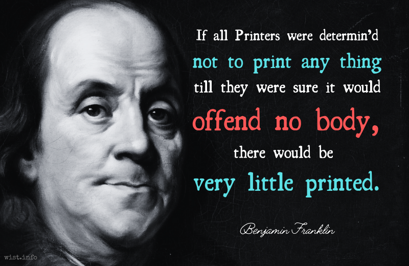 Franklin - If all Printers determined not to print till sure it would offend nobody there would be very little printed - wist.info quote